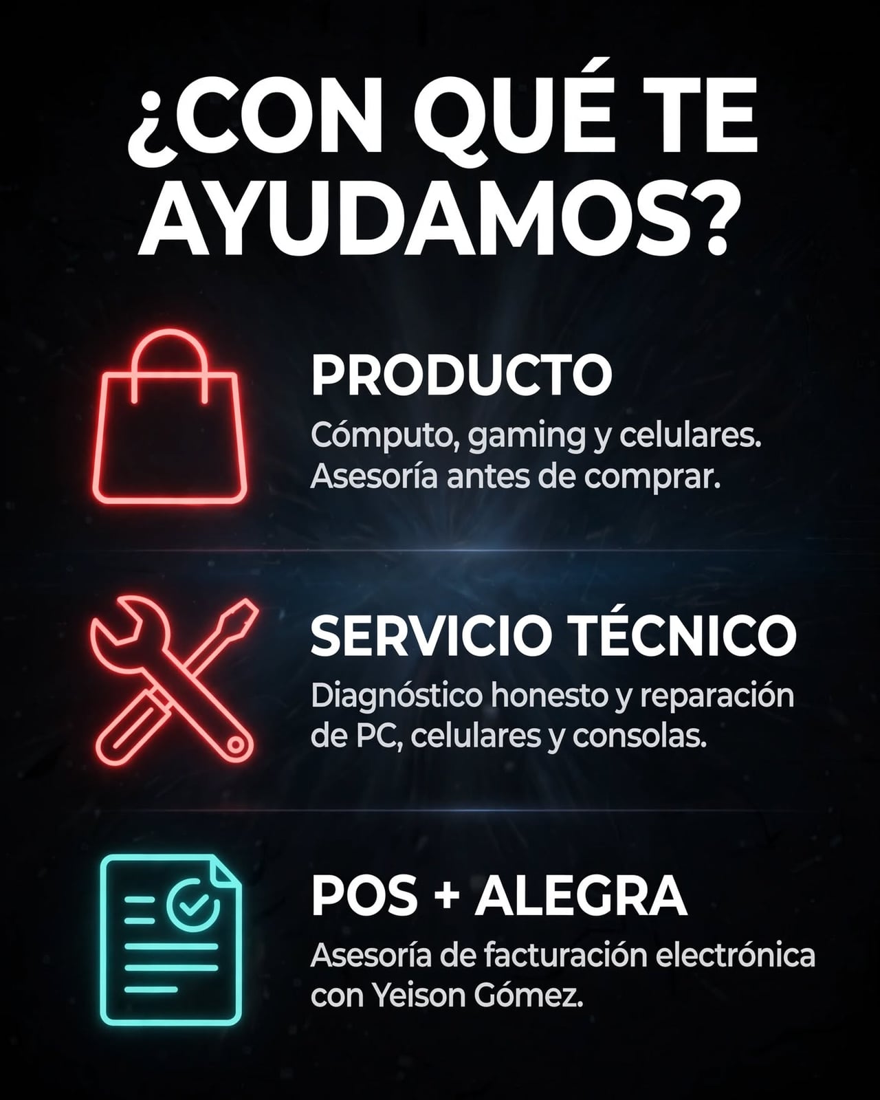 ¿Con qué te ayudamos? Producto: cómputo, gaming y celulares, con asesoría antes de comprar. Servicio Técnico: diagnóstico honesto y reparación de PC, celulares y consolas. POS + Alegra: asesoría de facturación electrónica con Yeison Gómez.